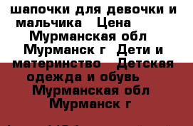 шапочки для девочки и мальчика › Цена ­ 400 - Мурманская обл., Мурманск г. Дети и материнство » Детская одежда и обувь   . Мурманская обл.,Мурманск г.